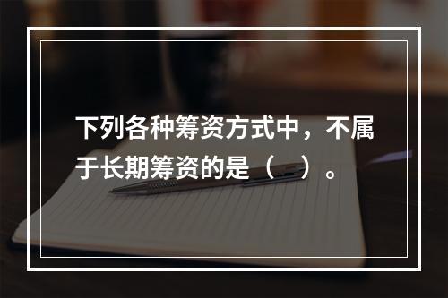 下列各种筹资方式中，不属于长期筹资的是（　）。