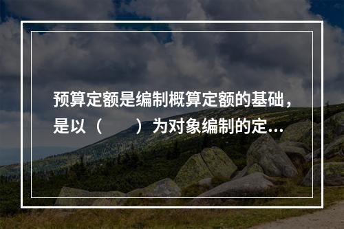 预算定额是编制概算定额的基础，是以（　　）为对象编制的定额