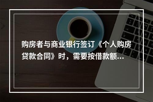 购房者与商业银行签订《个人购房贷款合同》时，需要按借款额的（