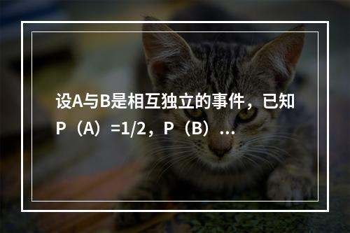 设A与B是相互独立的事件，已知P（A）=1/2，P（B）=1