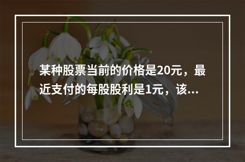 某种股票当前的价格是20元，最近支付的每股股利是1元，该股利