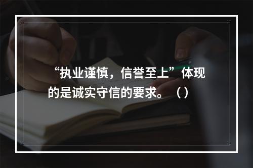 “执业谨慎，信誉至上”体现的是诚实守信的要求。（ ）