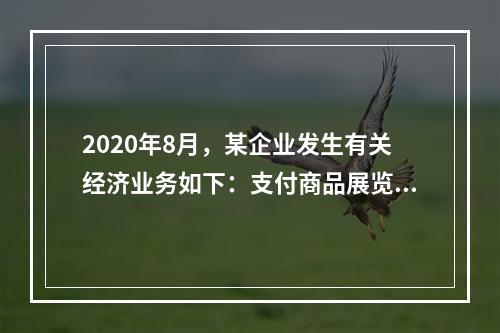 2020年8月，某企业发生有关经济业务如下：支付商品展览费2