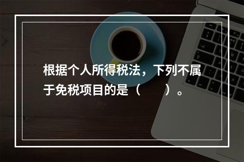 根据个人所得税法，下列不属于免税项目的是（　　）。