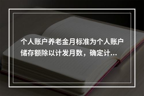 个人账户养老金月标准为个人账户储存额除以计发月数，确定计发