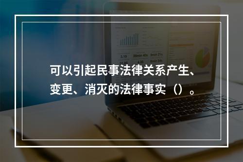 可以引起民事法律关系产生、变更、消灭的法律事实（）。