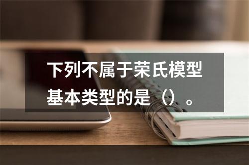 下列不属于荣氏模型基本类型的是（）。