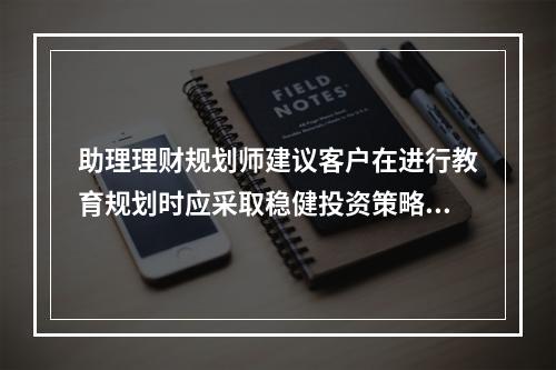 助理理财规划师建议客户在进行教育规划时应采取稳健投资策略，原