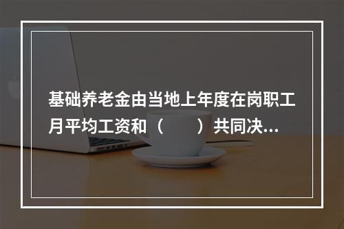 基础养老金由当地上年度在岗职工月平均工资和（　　）共同决定