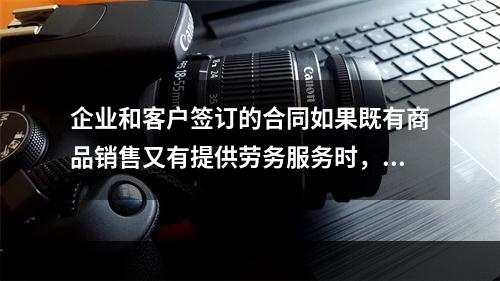 企业和客户签订的合同如果既有商品销售又有提供劳务服务时，如果