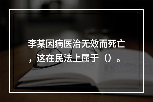 李某因病医治无效而死亡，这在民法上属于（）。