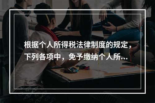 根据个人所得税法律制度的规定，下列各项中，免予缴纳个人所得税