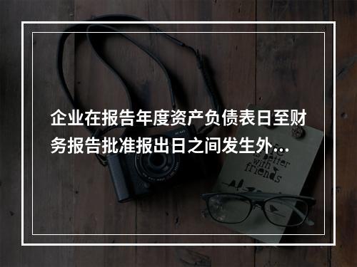 企业在报告年度资产负债表日至财务报告批准报出日之间发生外汇汇