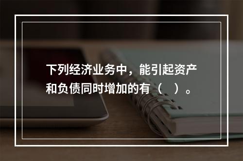 下列经济业务中，能引起资产和负债同时增加的有（　）。