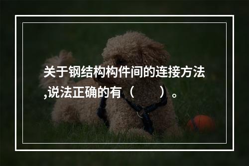 关于钢结构构件间的连接方法,说法正确的有（  ）。