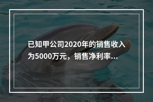 已知甲公司2020年的销售收入为5000万元，销售净利率为1