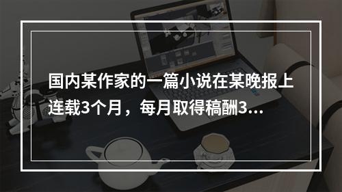 国内某作家的一篇小说在某晚报上连载3个月，每月取得稿酬360