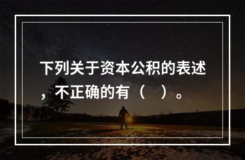 下列关于资本公积的表述，不正确的有（　）。