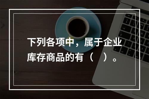 下列各项中，属于企业库存商品的有（　）。