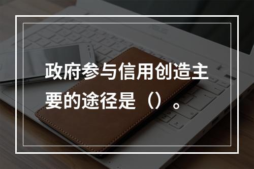 政府参与信用创造主要的途径是（）。