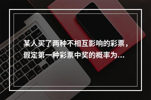 某人买了两种不相互影响的彩票，假定第一种彩票中奖的概率为0.