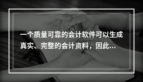 一个质量可靠的会计软件可以生成真实、完整的会计资料，因此对于