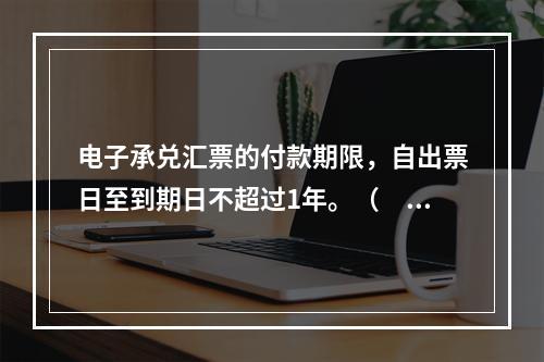 电子承兑汇票的付款期限，自出票日至到期日不超过1年。（　　）