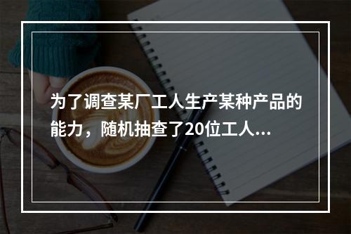 为了调查某厂工人生产某种产品的能力，随机抽查了20位工人某天