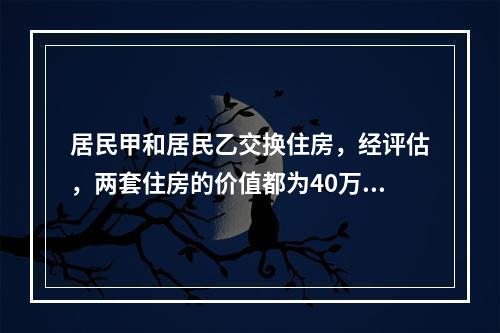 居民甲和居民乙交换住房，经评估，两套住房的价值都为40万元，