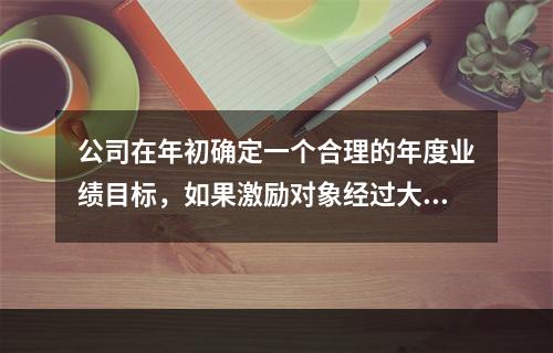 公司在年初确定一个合理的年度业绩目标，如果激励对象经过大量努