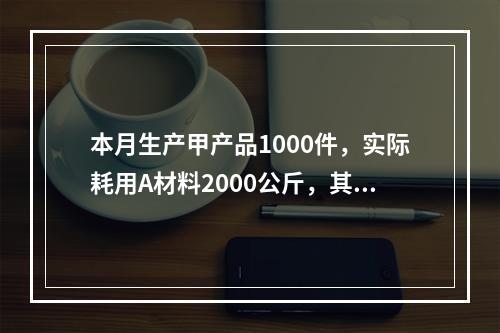 本月生产甲产品1000件，实际耗用A材料2000公斤，其实际