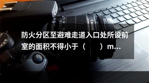 防火分区至避难走道入口处所设前室的面积不得小于（  ）m2，