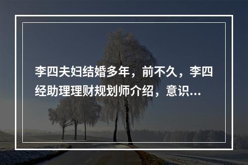 李四夫妇结婚多年，前不久，李四经助理理财规划师介绍，意识到作