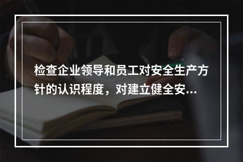 检查企业领导和员工对安全生产方针的认识程度，对建立健全安全生