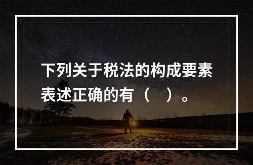 下列关于税法的构成要素表述正确的有（　）。