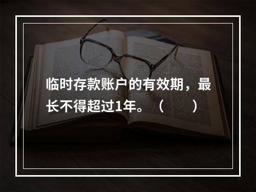 临时存款账户的有效期，最长不得超过1年。（　　）