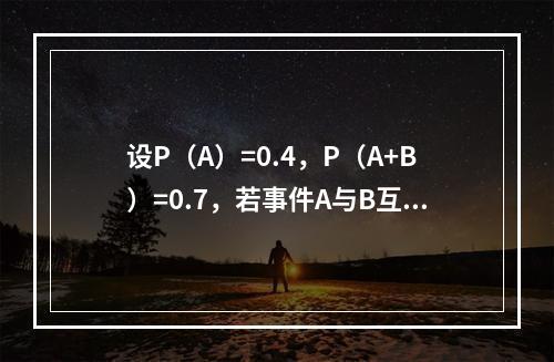 设P（A）=0.4，P（A+B）=0.7，若事件A与B互斥，