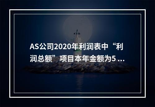 AS公司2020年利润表中“利润总额”项目本年金额为5 00