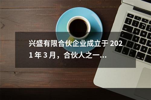 兴盛有限合伙企业成立于 2021 年 3 月，合伙人之一为