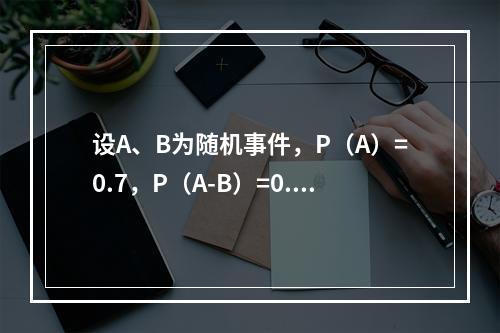 设A、B为随机事件，P（A）=0.7，P（A-B）=0.3，