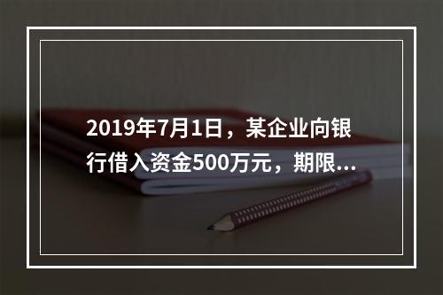 2019年7月1日，某企业向银行借入资金500万元，期限为