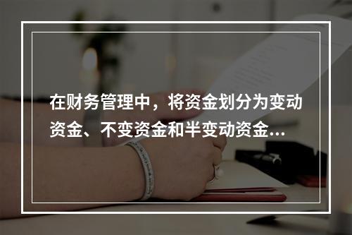 在财务管理中，将资金划分为变动资金、不变资金和半变动资金，并