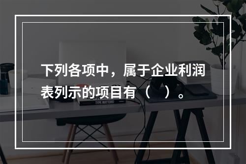 下列各项中，属于企业利润表列示的项目有（　）。