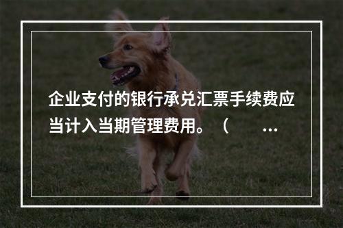 企业支付的银行承兑汇票手续费应当计入当期管理费用。（　　）