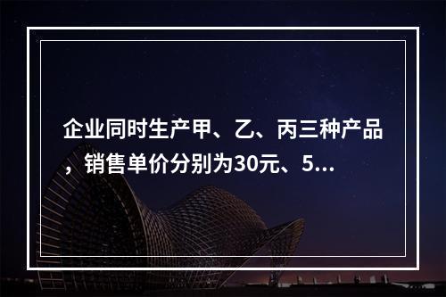 企业同时生产甲、乙、丙三种产品，销售单价分别为30元、50元