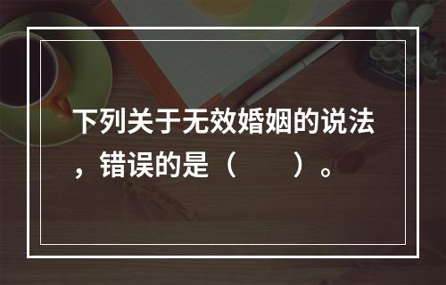 下列关于无效婚姻的说法，错误的是（　　）。