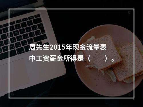 周先生2015年现金流量表中工资薪金所得是（　　）。