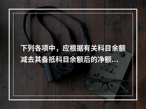 下列各项中，应根据有关科目余额减去其备抵科目余额后的净额填列