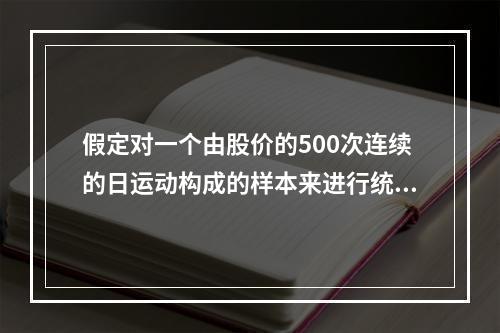 假定对一个由股价的500次连续的日运动构成的样本来进行统计以