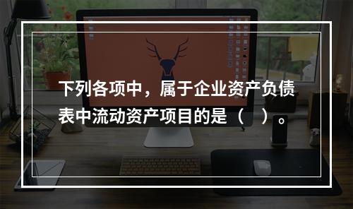 下列各项中，属于企业资产负债表中流动资产项目的是（　）。